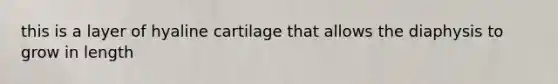 this is a layer of hyaline cartilage that allows the diaphysis to grow in length