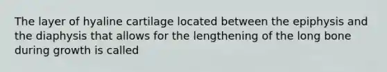 The layer of hyaline cartilage located between the epiphysis and the diaphysis that allows for the lengthening of the long bone during growth is called