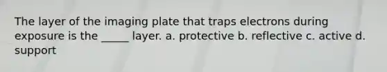 The layer of the imaging plate that traps electrons during exposure is the _____ layer. a. protective b. reflective c. active d. support