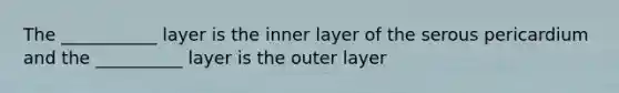 The ___________ layer is the inner layer of the serous pericardium and the __________ layer is the outer layer