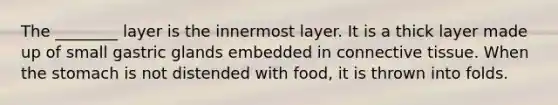 The ________ layer is the innermost layer. It is a thick layer made up of small gastric glands embedded in connective tissue. When the stomach is not distended with food, it is thrown into folds.