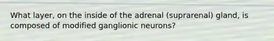 What layer, on the inside of the adrenal (suprarenal) gland, is composed of modified ganglionic neurons?