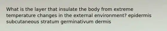 What is the layer that insulate the body from extreme temperature changes in the external environment? epidermis subcutaneous stratum germinativum dermis