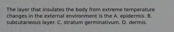 The layer that insulates the body from extreme temperature changes in the external environment is the A. epidermis. B. subcutaneous layer. C. stratum germinativum. D. dermis.