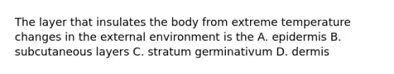 The layer that insulates the body from extreme temperature changes in the external environment is the A. epidermis B. subcutaneous layers C. stratum germinativum D. dermis