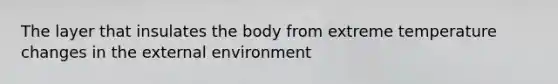 The layer that insulates the body from extreme temperature changes in the external environment