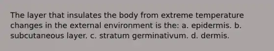 The layer that insulates the body from extreme temperature changes in the external environment is the: a. epidermis. b. subcutaneous layer. c. stratum germinativum. d. dermis.