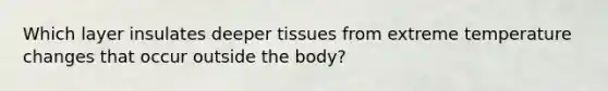 Which layer insulates deeper tissues from extreme temperature changes that occur outside the body?