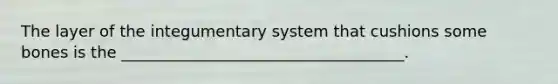 The layer of the integumentary system that cushions some bones is the ____________________________________.