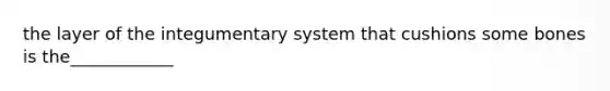 the layer of the integumentary system that cushions some bones is the____________
