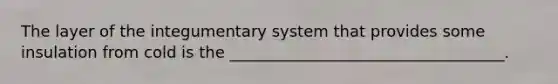 The layer of the integumentary system that provides some insulation from cold is the ___________________________________.