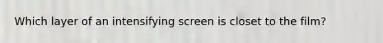 Which layer of an intensifying screen is closet to the film?