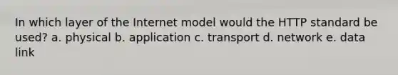 In which layer of the Internet model would the HTTP standard be used? a. physical b. application c. transport d. network e. data link