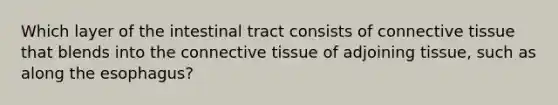 Which layer of the intestinal tract consists of connective tissue that blends into the connective tissue of adjoining tissue, such as along the esophagus?