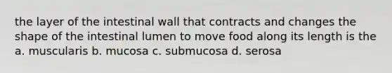 the layer of the intestinal wall that contracts and changes the shape of the intestinal lumen to move food along its length is the a. muscularis b. mucosa c. submucosa d. serosa