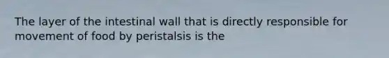 The layer of the intestinal wall that is directly responsible for movement of food by peristalsis is the