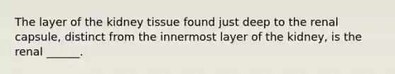 The layer of the kidney tissue found just deep to the renal capsule, distinct from the innermost layer of the kidney, is the renal ______.