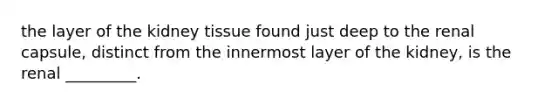 the layer of the kidney tissue found just deep to the renal capsule, distinct from the innermost layer of the kidney, is the renal _________.