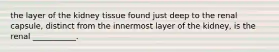 the layer of the kidney tissue found just deep to the renal capsule, distinct from the innermost layer of the kidney, is the renal ___________.