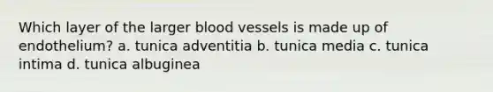 Which layer of the larger <a href='https://www.questionai.com/knowledge/kZJ3mNKN7P-blood-vessels' class='anchor-knowledge'>blood vessels</a> is made up of endothelium? a. tunica adventitia b. tunica media c. tunica intima d. tunica albuginea