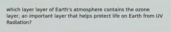 which layer layer of Earth's atmosphere contains the ozone layer, an important layer that helps protect life on Earth from UV Radiation?