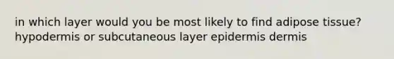 in which layer would you be most likely to find adipose tissue? hypodermis or subcutaneous layer epidermis dermis