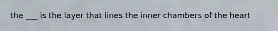 the ___ is the layer that lines the inner chambers of the heart