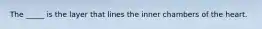 The _____ is the layer that lines the inner chambers of the heart.