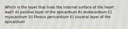 Which is the layer that lines the internal surface of the heart wall? A) parietal layer of the epicardium B) endocardium C) myocardium D) fibrous pericardium E) visceral layer of the epicardium