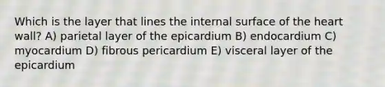 Which is the layer that lines the internal surface of <a href='https://www.questionai.com/knowledge/kya8ocqc6o-the-heart' class='anchor-knowledge'>the heart</a> wall? A) parietal layer of the epicardium B) endocardium C) myocardium D) fibrous pericardium E) visceral layer of the epicardium