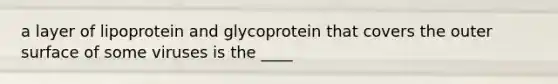 a layer of lipoprotein and glycoprotein that covers the outer surface of some viruses is the ____