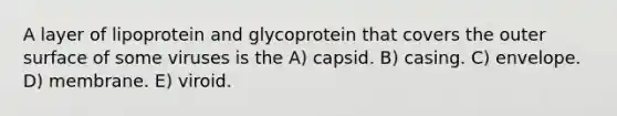 A layer of lipoprotein and glycoprotein that covers the outer surface of some viruses is the A) capsid. B) casing. C) envelope. D) membrane. E) viroid.