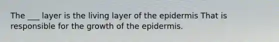 The ___ layer is the living layer of the epidermis That is responsible for the growth of the epidermis.