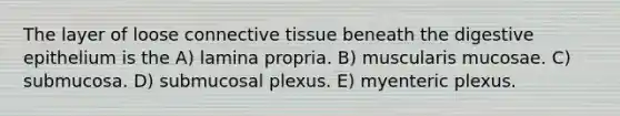 The layer of loose connective tissue beneath the digestive epithelium is the A) lamina propria. B) muscularis mucosae. C) submucosa. D) submucosal plexus. E) myenteric plexus.