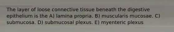 The layer of loose connective tissue beneath the digestive epithelium is the A) lamina propria. B) muscularis mucosae. C) submucosa. D) submucosal plexus. E) myenteric plexus