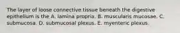 The layer of loose connective tissue beneath the digestive epithelium is the A. lamina propria. B. muscularis mucosae. C. submucosa. D. submucosal plexus. E. myenteric plexus.