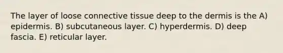 The layer of loose connective tissue deep to the dermis is the A) epidermis. B) subcutaneous layer. C) hyperdermis. D) deep fascia. E) reticular layer.