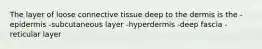 The layer of loose connective tissue deep to the dermis is the -epidermis -subcutaneous layer -hyperdermis -deep fascia -reticular layer