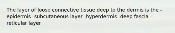 The layer of loose connective tissue deep to the dermis is the -epidermis -subcutaneous layer -hyperdermis -deep fascia -reticular layer