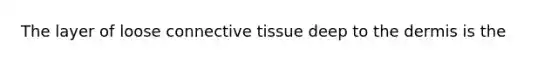 The layer of loose <a href='https://www.questionai.com/knowledge/kYDr0DHyc8-connective-tissue' class='anchor-knowledge'>connective tissue</a> deep to <a href='https://www.questionai.com/knowledge/kEsXbG6AwS-the-dermis' class='anchor-knowledge'>the dermis</a> is the