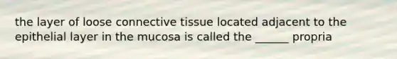 the layer of loose connective tissue located adjacent to the epithelial layer in the mucosa is called the ______ propria