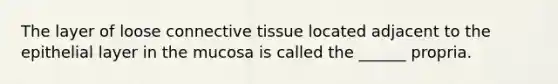 The layer of loose connective tissue located adjacent to the epithelial layer in the mucosa is called the ______ propria.