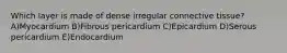 Which layer is made of dense irregular connective tissue? A)Myocardium B)Fibrous pericardium C)Epicardium D)Serous pericardium E)Endocardium