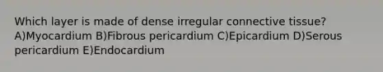 Which layer is made of dense irregular connective tissue? A)Myocardium B)Fibrous pericardium C)Epicardium D)Serous pericardium E)Endocardium