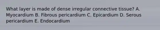 What layer is made of dense irregular connective tissue? A. Myocardium B. Fibrous pericardium C. Epicardium D. Serous pericardium E. Endocardium