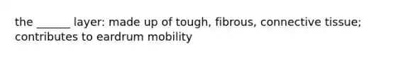 the ______ layer: made up of tough, fibrous, connective tissue; contributes to eardrum mobility