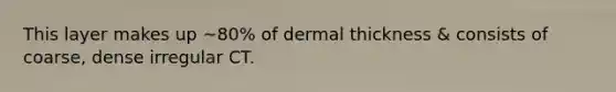 This layer makes up ~80% of dermal thickness & consists of coarse, dense irregular CT.