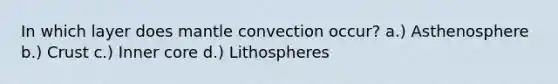 In which layer does mantle convection occur? a.) Asthenosphere b.) Crust c.) Inner core d.) Lithospheres