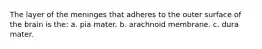 The layer of the meninges that adheres to the outer surface of the brain is the: a. pia mater. b. arachnoid membrane. c. dura mater.