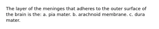 The layer of <a href='https://www.questionai.com/knowledge/k36SqhoPCV-the-meninges' class='anchor-knowledge'>the meninges</a> that adheres to the outer surface of <a href='https://www.questionai.com/knowledge/kLMtJeqKp6-the-brain' class='anchor-knowledge'>the brain</a> is the: a. pia mater. b. arachnoid membrane. c. dura mater.